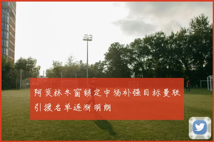 阿莫林冬窗锁定中场补强目标曼联引援名单逐渐明朗