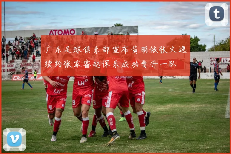 广东足球俱乐部宣布黄明依张文逸续约张家睿赵保乐成功晋升一队