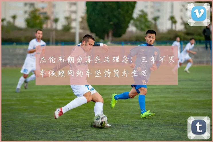 杰伦布朗分享生活理念：三年不买车依赖网约车坚持简朴生活