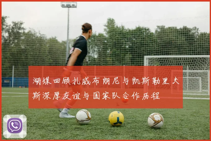 湖媒回顾扎威布朗尼与凯斯勒里夫斯深厚友谊与国家队合作历程