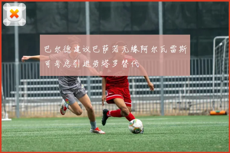 巴尔德建议巴萨若无缘阿尔瓦雷斯可考虑引进劳塔罗替代