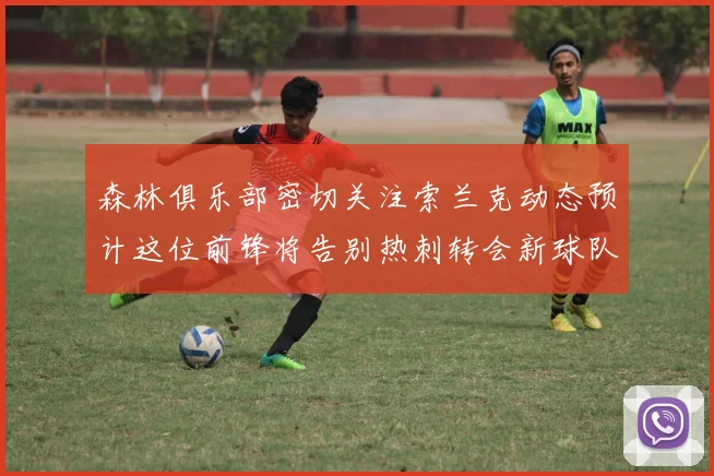 森林俱乐部密切关注索兰克动态预计这位前锋将告别热刺转会新球队